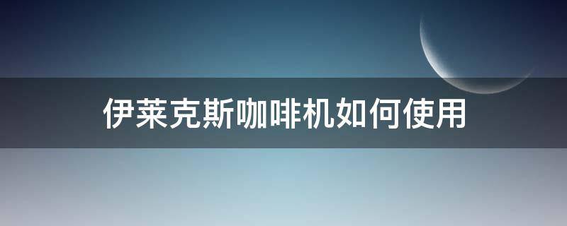 伊莱克斯咖啡机如何使用（伊莱克斯咖啡一体机使用）