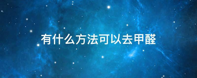 有什么方法可以去甲醛 用什么方法可以去除甲醛