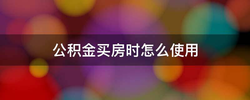 公积金买房时怎么使用 买房时住房公积金如何使用