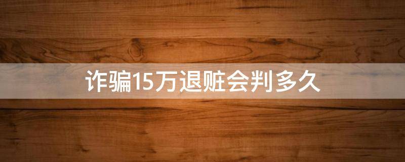 诈骗15万退赃会判多久 诈骗15万不退赃一般判多少年