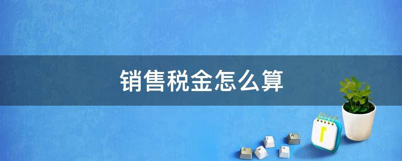 销售税金怎么算 销售税金怎么算公式是什么