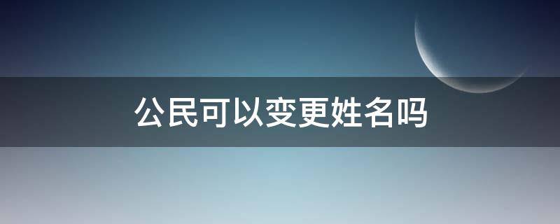 公民可以变更姓名吗 公民姓名权就可以随意变更姓名