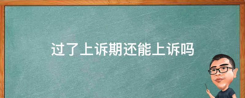 过了上诉期还能上诉吗（案件过了上诉期还能上诉吗）