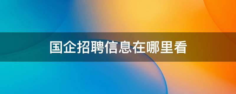 国企招聘信息在哪里看（国企招聘信息在哪里看厦门）