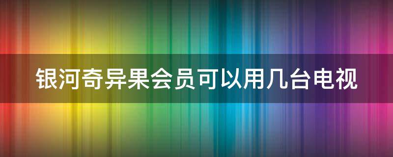 银河奇异果会员可以用几台电视（银河奇异果会员可以用几个电视）