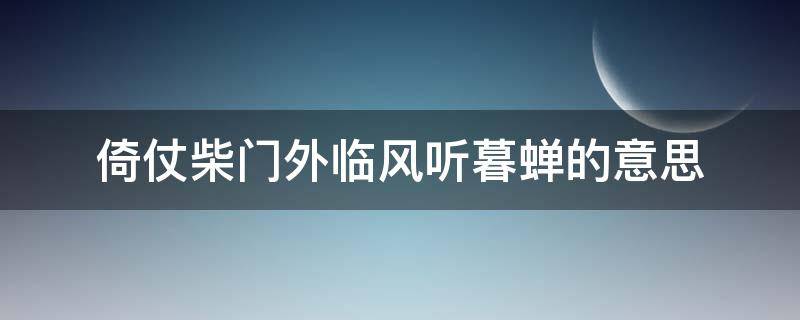 倚仗柴门外临风听暮蝉的意思（倚仗柴门外临风听暮蝉的意思100字作文）