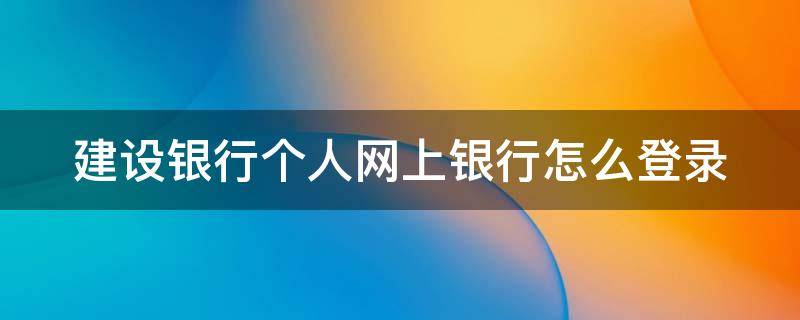 建设银行个人网上银行怎么登录（建设银行个人网上银行怎么登录不了）