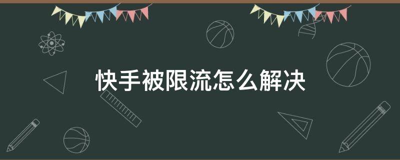 快手被限流怎么解决（快手被限流怎么办怎么恢复限流）