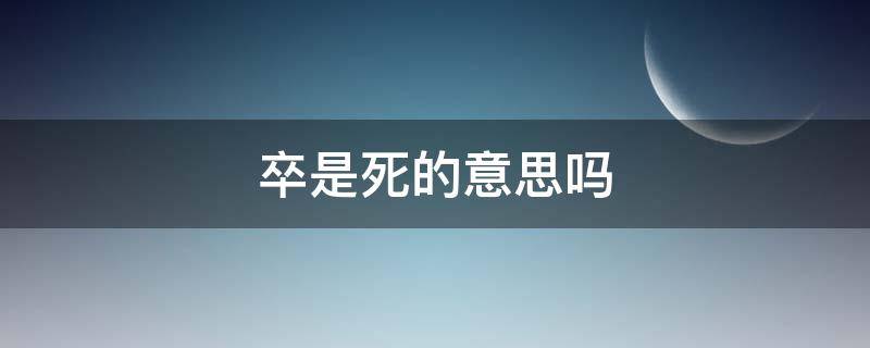 卒是死的意思吗 卒是什么人死了的意思