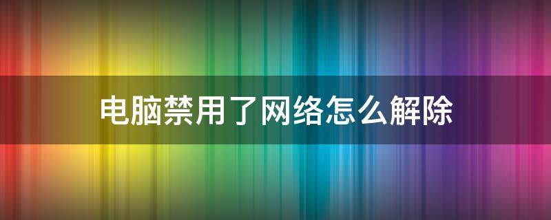 电脑禁用了网络怎么解除 笔记本电脑禁用了网络怎么解除