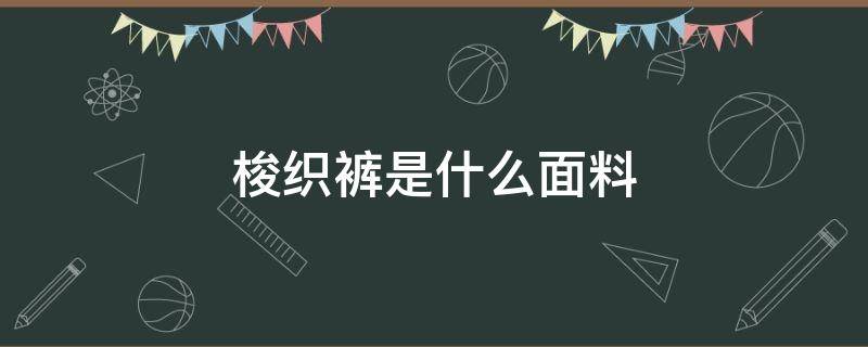 梭织裤是什么面料（梭织裤子是什么面料）