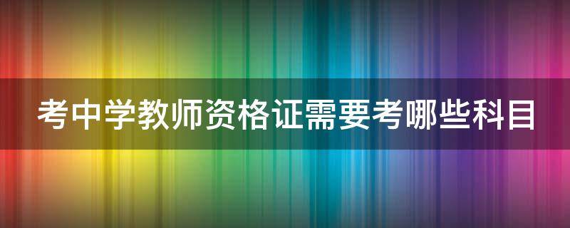 考中学教师资格证需要考哪些科目（考中学教师资格证考什么）