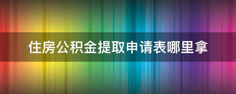 住房公积金提取申请表哪里拿（住房公积金个人提取申请表）