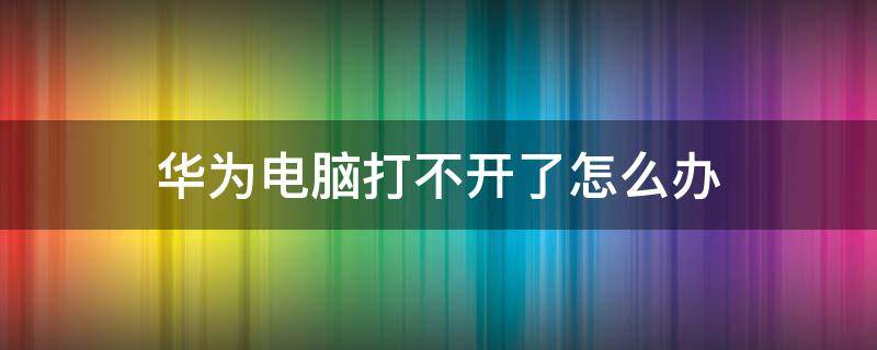 华为电脑打不开了怎么办（华为电脑怎么打不开啦）