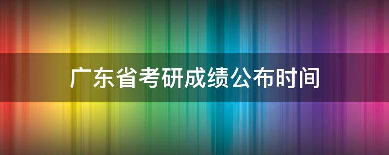 广东省考研成绩公布时间（广东省考研成绩公布时间2021）