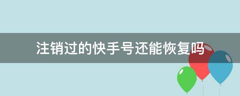 注销过的快手号还能恢复吗 快手号注销了还可以恢复吗