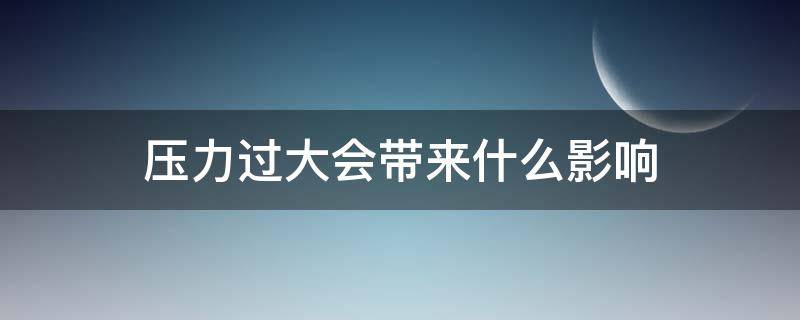 压力过大会带来什么影响（压力大会导致什么后果）