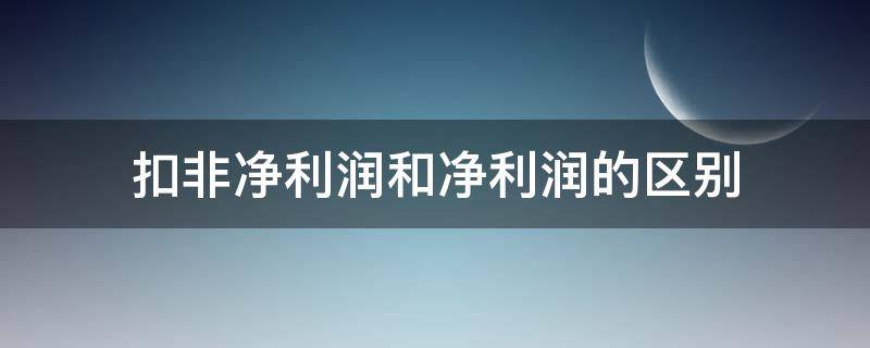 扣非净利润和净利润的区别（扣非净利润和净利润的区别举例）