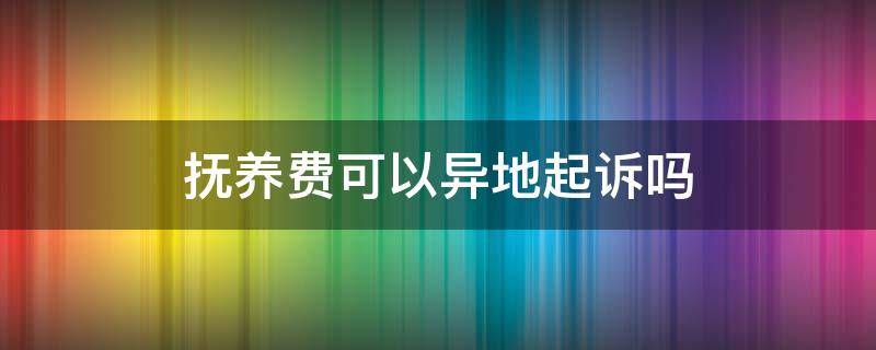 抚养费可以异地起诉吗 抚养费纠纷可以在本地起诉外地人吗?