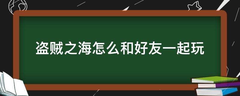 盗贼之海怎么和好友一起玩 盗贼之海怎么和好友一起玩steam