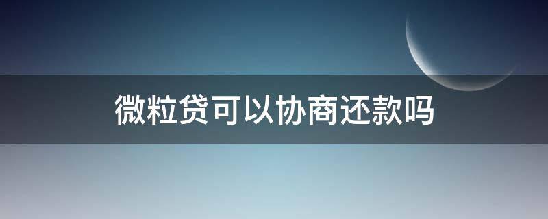 微粒贷可以协商还款吗 微粒贷没办法还款可以协商还款吗