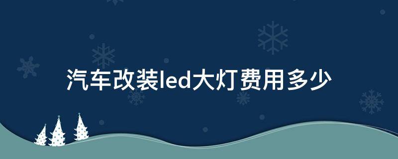 汽车改装led大灯费用多少（汽车改装led大灯需要多少钱）