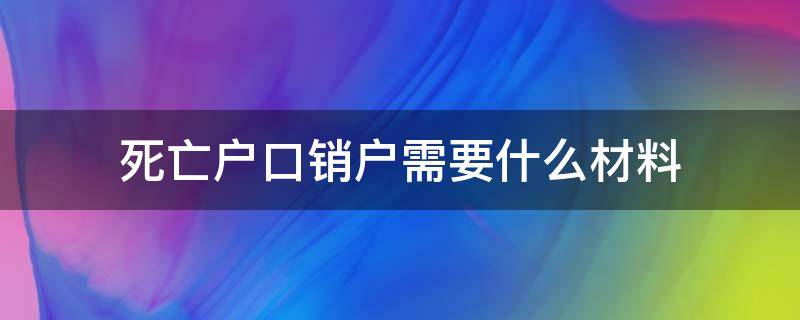 死亡户口销户需要什么材料 死亡销户口需要哪些材料