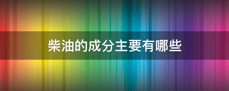 柴油的成分主要有哪些 柴油的成分分别是什么