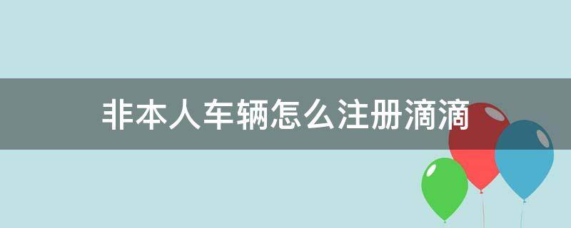 非本人车辆怎么注册滴滴 非本人车主可以注册滴滴吗