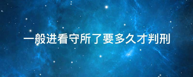 一般进看守所了要多久才判刑 进看守所后多久知道判多久