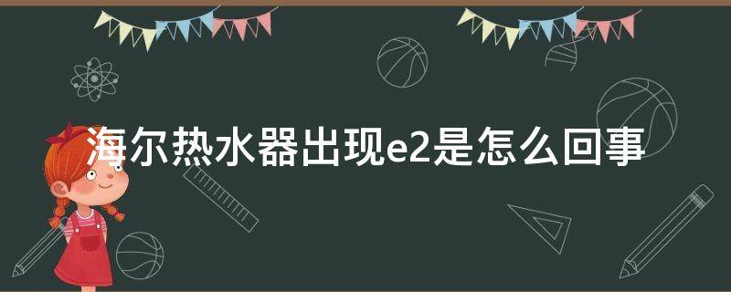 海尔热水器出现e2是怎么回事（海尔电热水器出现e2是怎么回事）