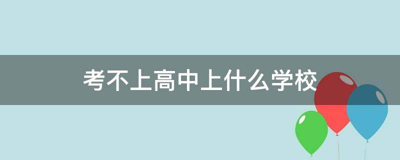 考不上高中上什么学校（考不上高中上什么学校可以当兵）