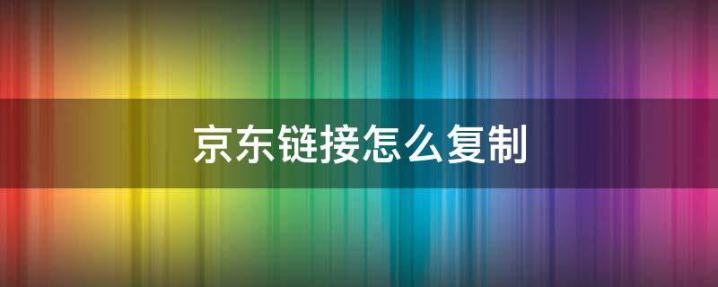 京东链接怎么复制（京东链接怎么复制到微信）