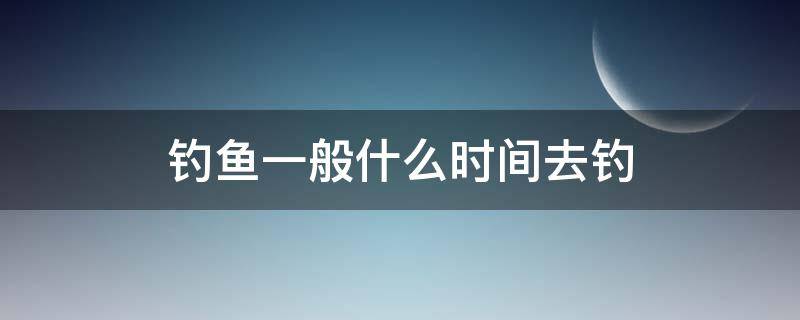 钓鱼一般什么时间去钓 钓鱼适合几点去钓?