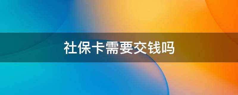 社保卡需要交钱吗 新生儿办社保卡需要交钱吗