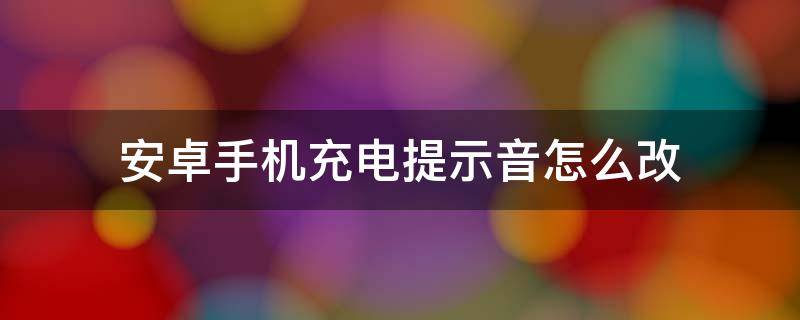 安卓手机充电提示音怎么改 安卓手机充电提示音怎么更改