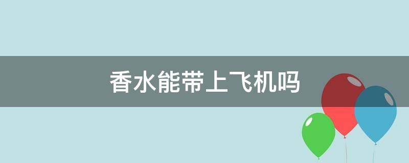 香水能带上飞机吗 打开的香水能带上飞机吗