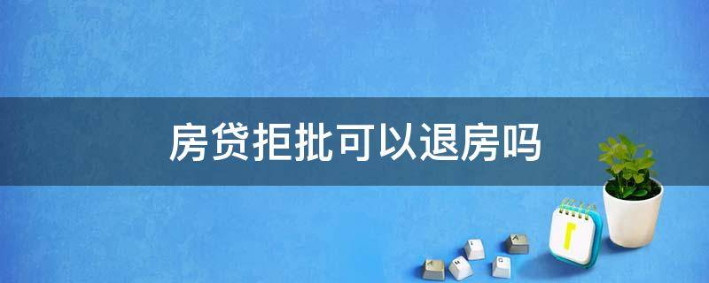 房贷拒批可以退房吗 房贷已经批了想退房