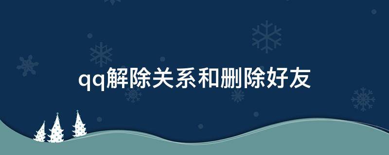 qq解除关系和删除好友（qq解除关系和删除好友有什么区别）