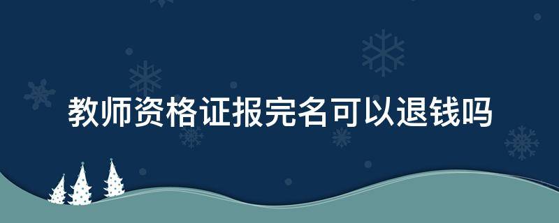 教师资格证报完名可以退钱吗 教师资格证报名的钱能退吗