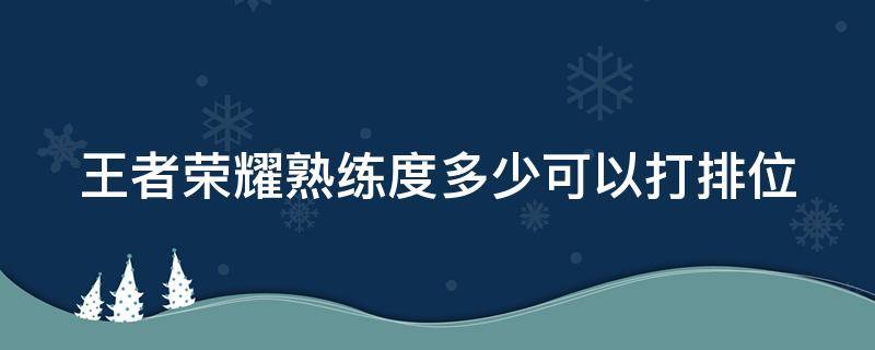 王者荣耀熟练度多少可以打排位（王者荣耀里面熟练度多少可以打排位）