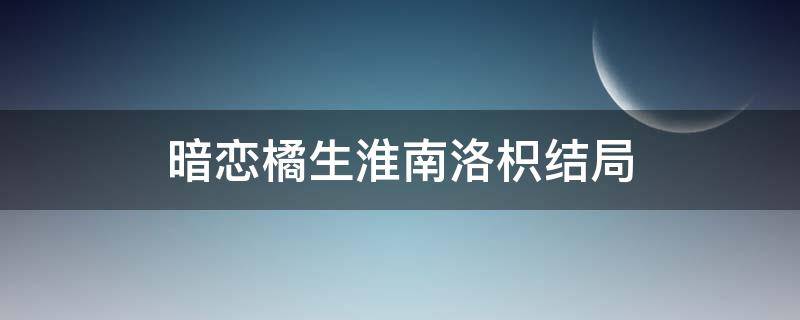 暗恋橘生淮南洛枳结局（暗恋橘生淮南大结局洛枳和盛淮南在一起了吗）