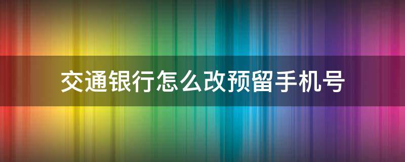 交通银行怎么改预留手机号（交通银行怎么改预留手机号gengg）