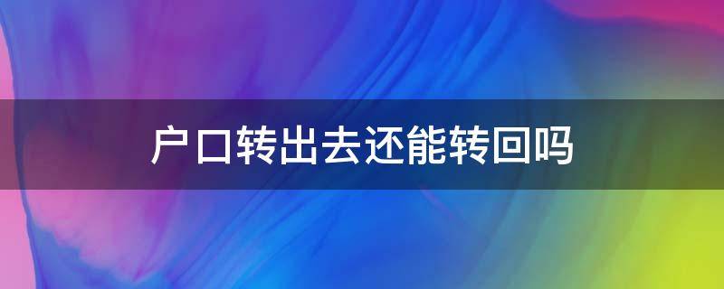 户口转出去还能转回吗（户口转出来以后还可以转回去吗）