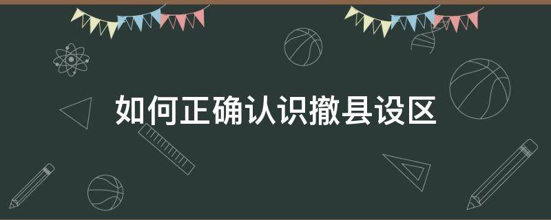 如何正确认识撤县设区（如何正确认识撤县设区?）