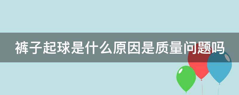 裤子起球是什么原因是质量问题吗 裤子起球是什么原因是质量问题吗图片