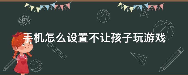 手机怎么设置不让孩子玩游戏 苹果手机怎么设置不让孩子玩游戏