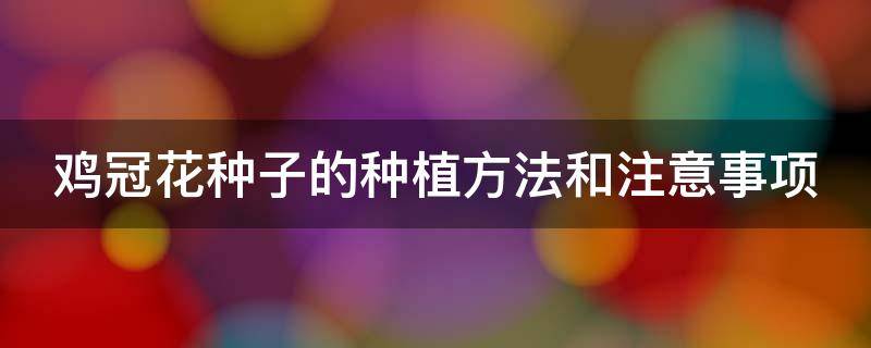 鸡冠花种子的种植方法和注意事项 鸡冠花种子怎么种植方法