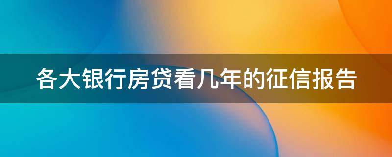 各大银行房贷看几年的征信报告（银行房贷个人征信一般查看几年的记录?）