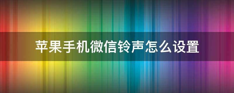 苹果手机微信铃声怎么设置（苹果手机微信铃声怎么设置铃声）